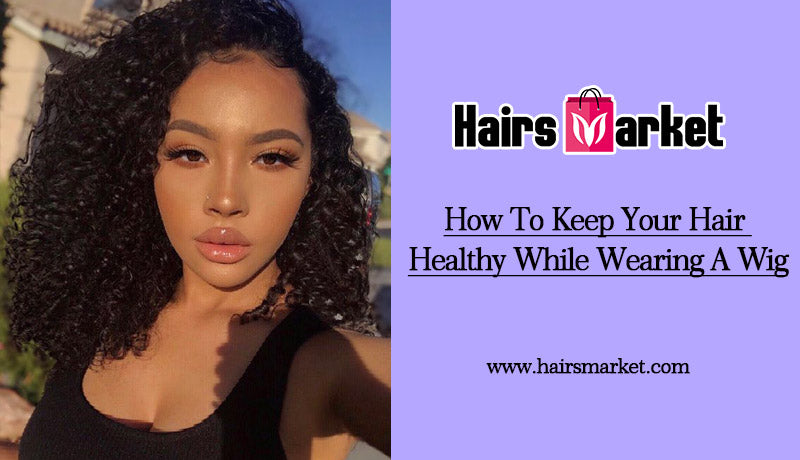 How To Keep Your Hair Healthy While Wearing A Wig