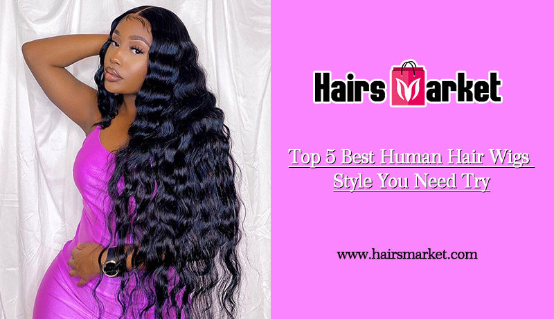 Top 5 Best Human Hair Wigs Style You Need Try